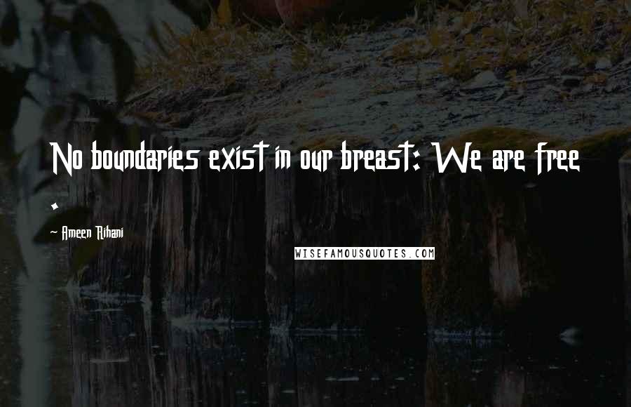 Ameen Rihani Quotes: No boundaries exist in our breast: We are free .