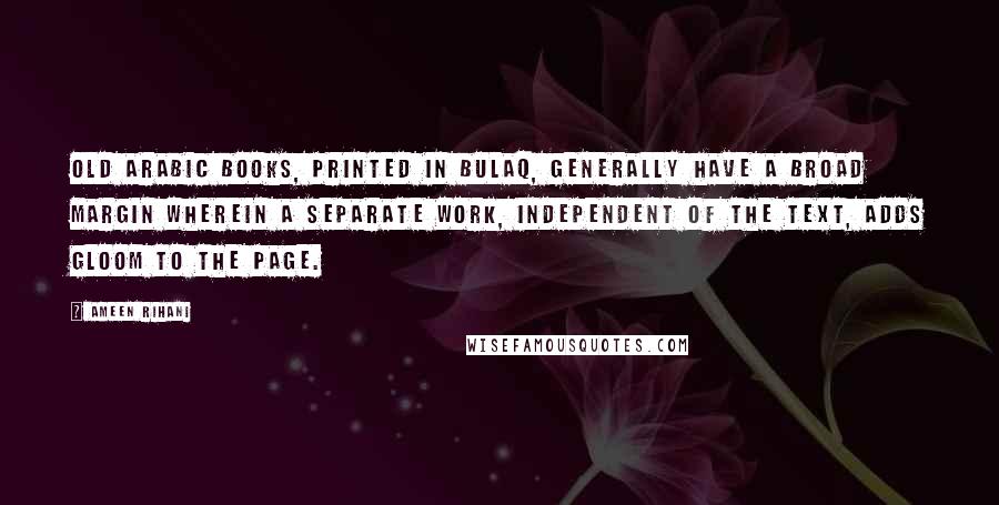 Ameen Rihani Quotes: Old Arabic books, printed in Bulaq, generally have a broad margin wherein a separate work, independent of the text, adds gloom to the page.