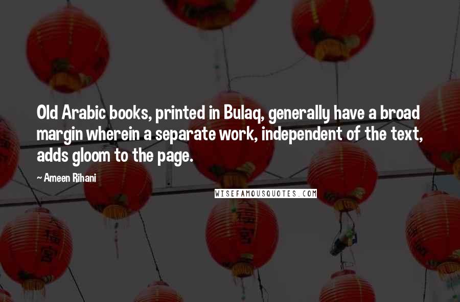 Ameen Rihani Quotes: Old Arabic books, printed in Bulaq, generally have a broad margin wherein a separate work, independent of the text, adds gloom to the page.