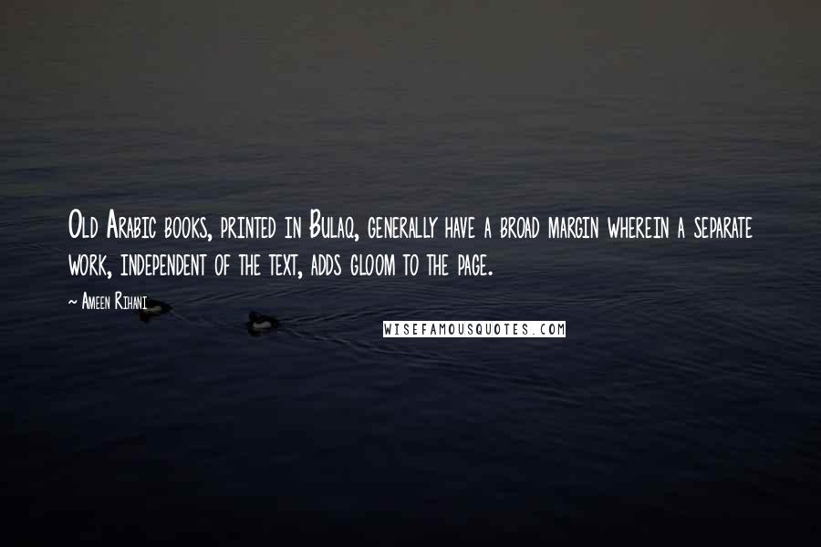 Ameen Rihani Quotes: Old Arabic books, printed in Bulaq, generally have a broad margin wherein a separate work, independent of the text, adds gloom to the page.