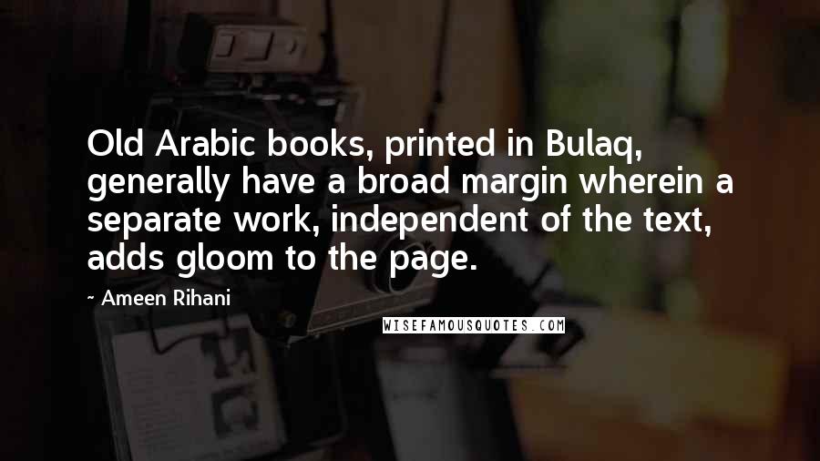 Ameen Rihani Quotes: Old Arabic books, printed in Bulaq, generally have a broad margin wherein a separate work, independent of the text, adds gloom to the page.