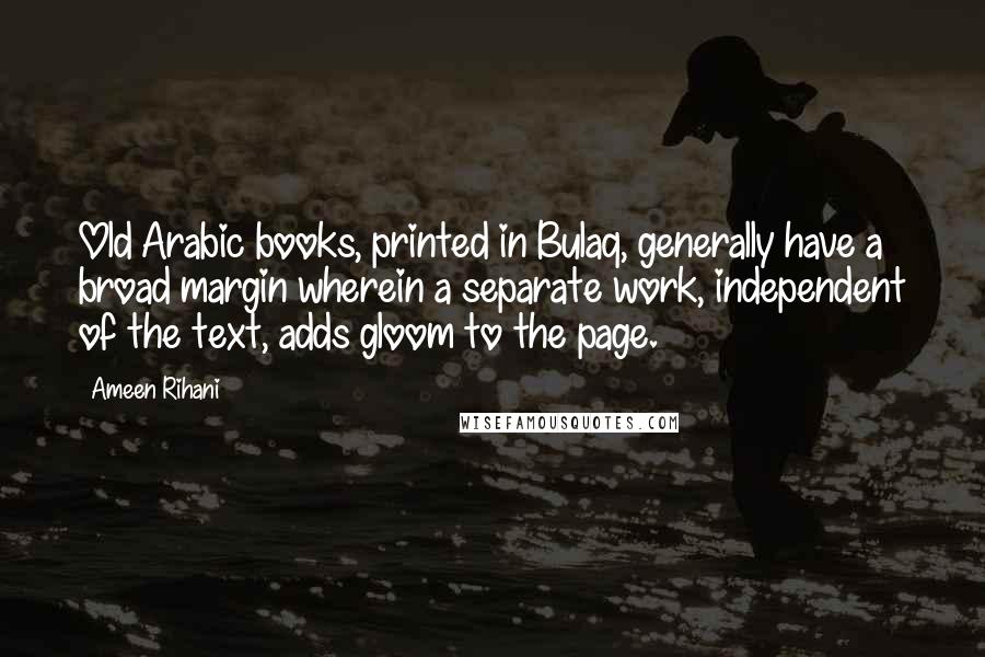 Ameen Rihani Quotes: Old Arabic books, printed in Bulaq, generally have a broad margin wherein a separate work, independent of the text, adds gloom to the page.