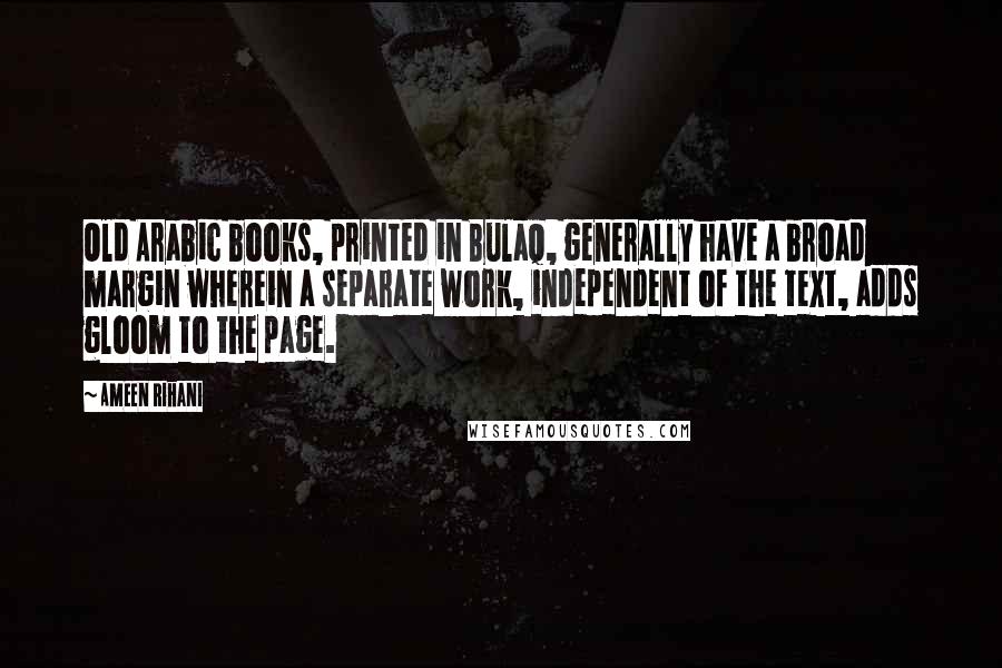 Ameen Rihani Quotes: Old Arabic books, printed in Bulaq, generally have a broad margin wherein a separate work, independent of the text, adds gloom to the page.