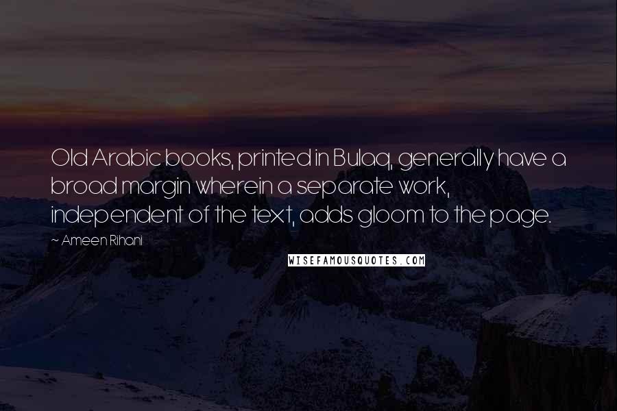 Ameen Rihani Quotes: Old Arabic books, printed in Bulaq, generally have a broad margin wherein a separate work, independent of the text, adds gloom to the page.