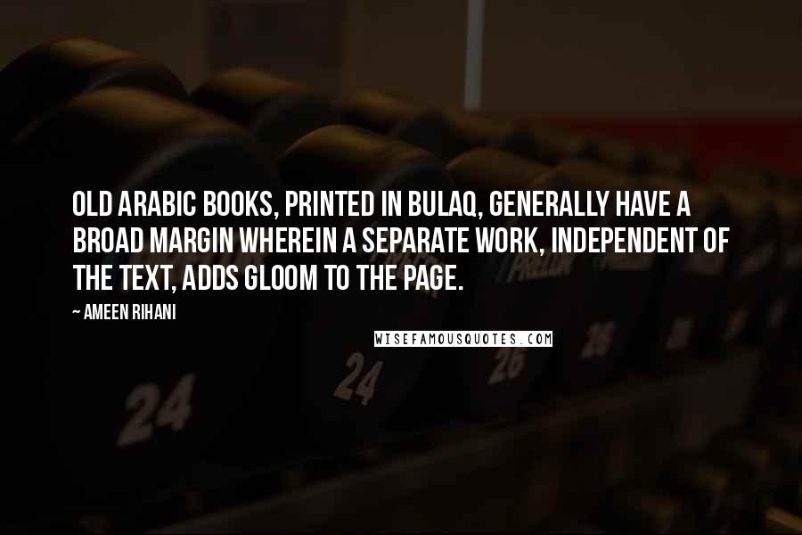 Ameen Rihani Quotes: Old Arabic books, printed in Bulaq, generally have a broad margin wherein a separate work, independent of the text, adds gloom to the page.