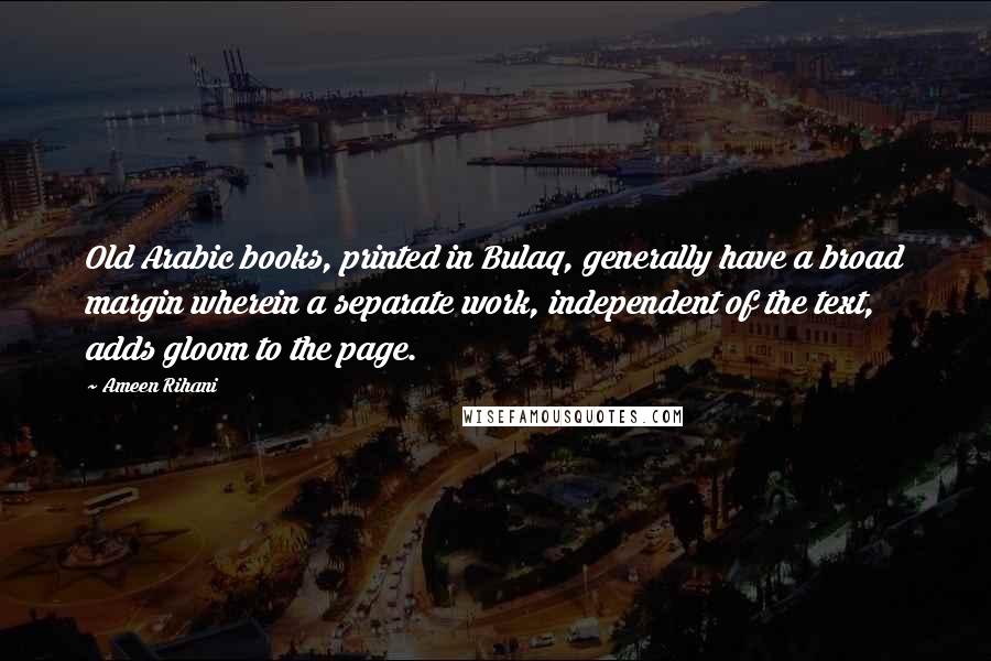 Ameen Rihani Quotes: Old Arabic books, printed in Bulaq, generally have a broad margin wherein a separate work, independent of the text, adds gloom to the page.