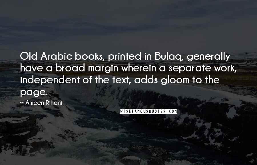 Ameen Rihani Quotes: Old Arabic books, printed in Bulaq, generally have a broad margin wherein a separate work, independent of the text, adds gloom to the page.