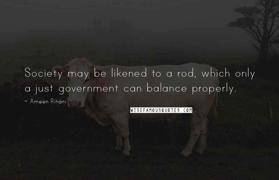 Ameen Rihani Quotes: Society may be likened to a rod, which only a just government can balance properly.