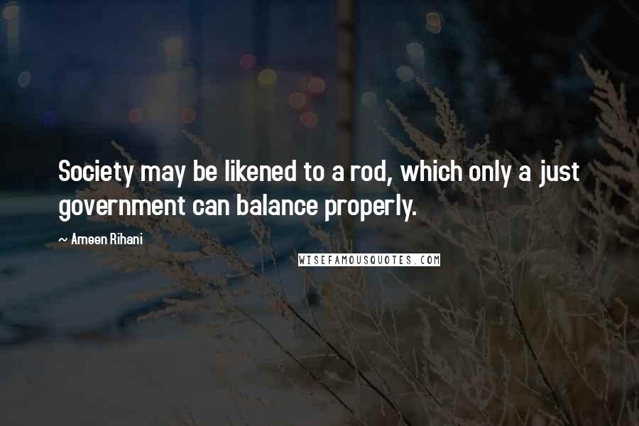 Ameen Rihani Quotes: Society may be likened to a rod, which only a just government can balance properly.