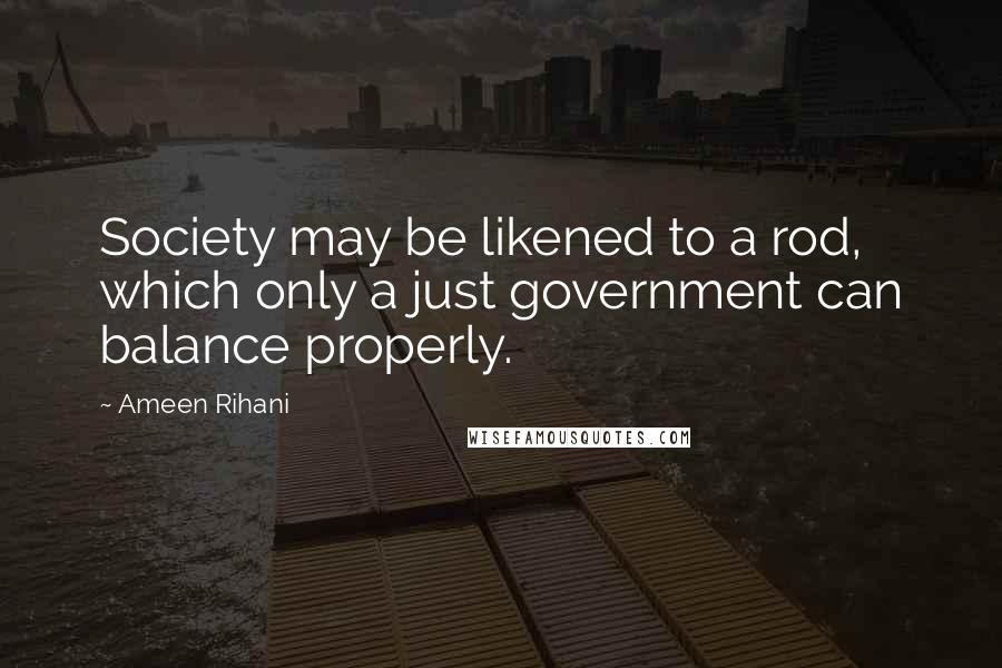 Ameen Rihani Quotes: Society may be likened to a rod, which only a just government can balance properly.