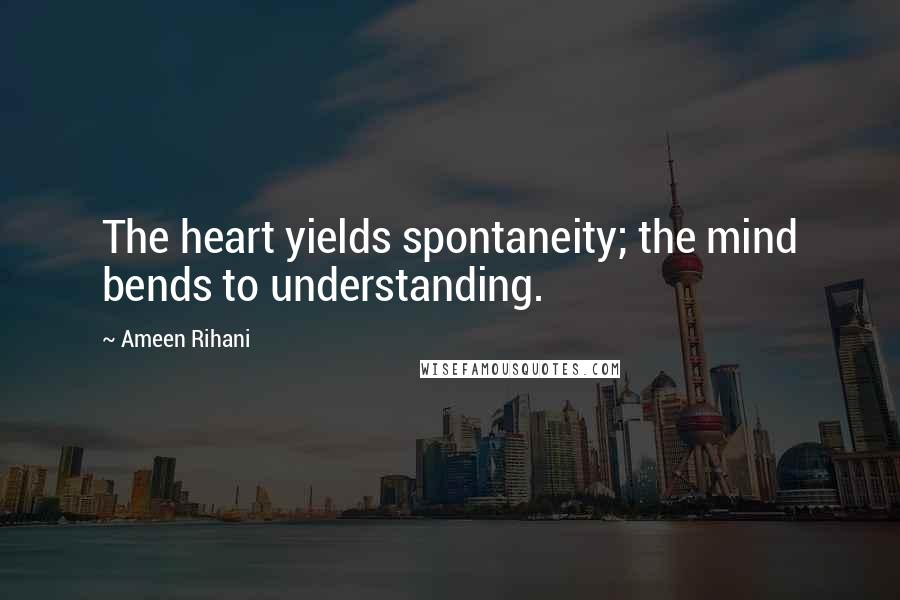 Ameen Rihani Quotes: The heart yields spontaneity; the mind bends to understanding.