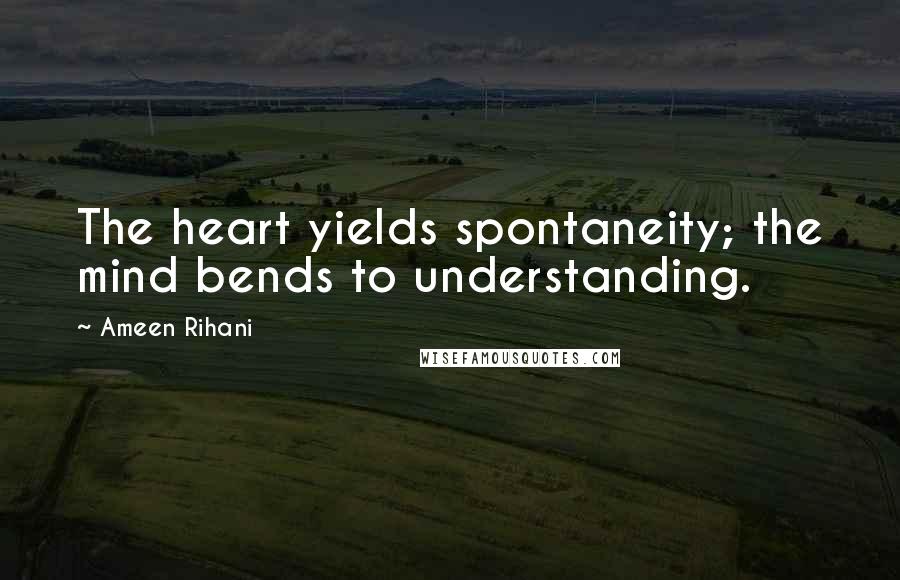 Ameen Rihani Quotes: The heart yields spontaneity; the mind bends to understanding.