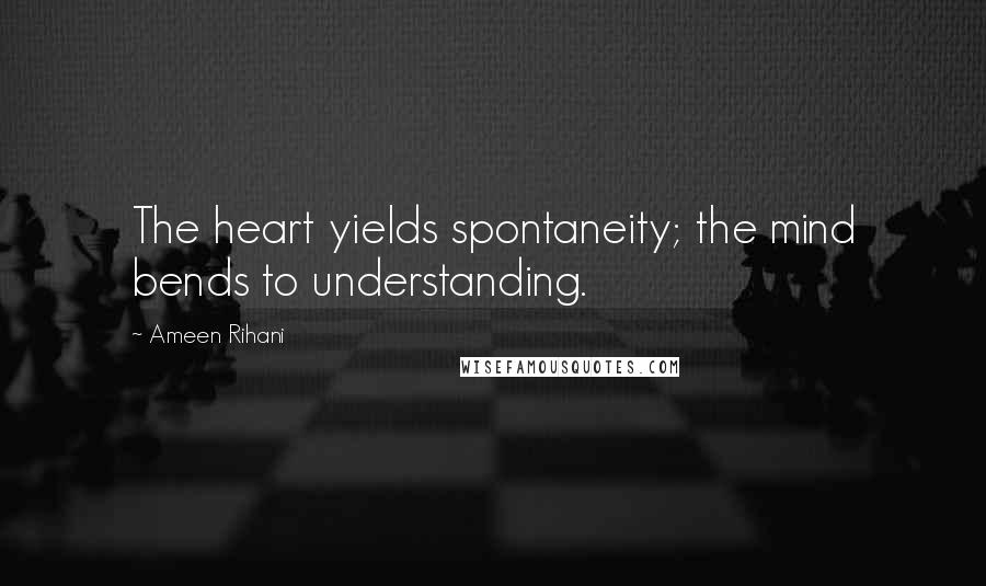 Ameen Rihani Quotes: The heart yields spontaneity; the mind bends to understanding.