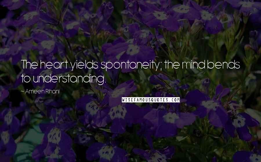 Ameen Rihani Quotes: The heart yields spontaneity; the mind bends to understanding.