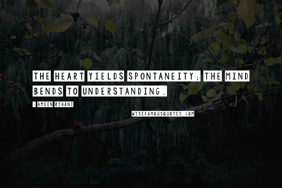 Ameen Rihani Quotes: The heart yields spontaneity; the mind bends to understanding.