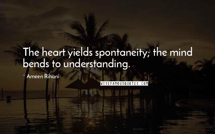 Ameen Rihani Quotes: The heart yields spontaneity; the mind bends to understanding.