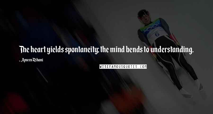 Ameen Rihani Quotes: The heart yields spontaneity; the mind bends to understanding.