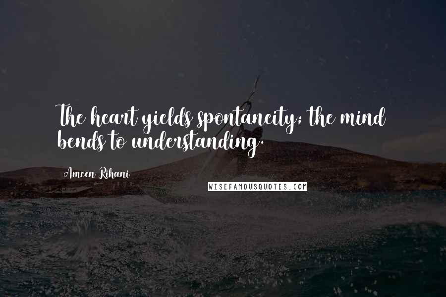 Ameen Rihani Quotes: The heart yields spontaneity; the mind bends to understanding.