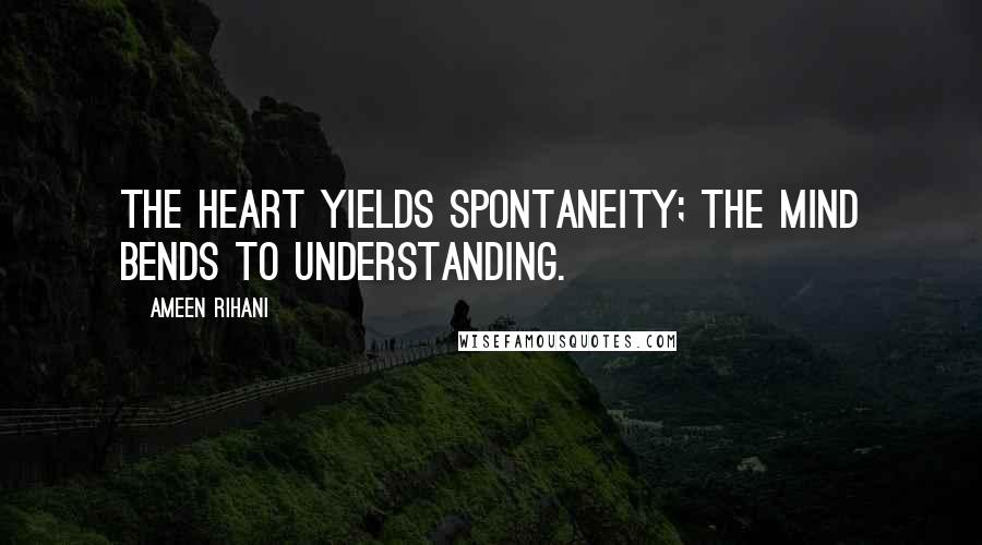 Ameen Rihani Quotes: The heart yields spontaneity; the mind bends to understanding.