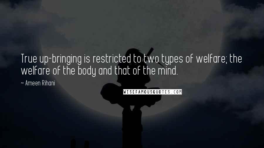 Ameen Rihani Quotes: True up-bringing is restricted to two types of welfare; the welfare of the body and that of the mind.