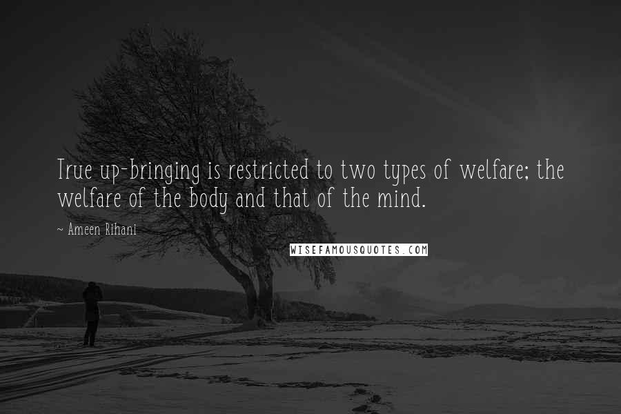 Ameen Rihani Quotes: True up-bringing is restricted to two types of welfare; the welfare of the body and that of the mind.