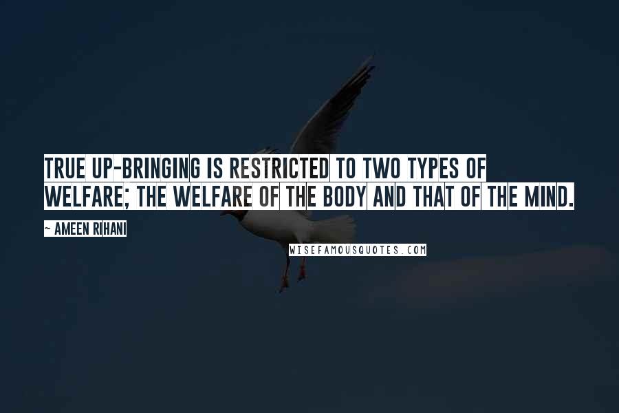 Ameen Rihani Quotes: True up-bringing is restricted to two types of welfare; the welfare of the body and that of the mind.