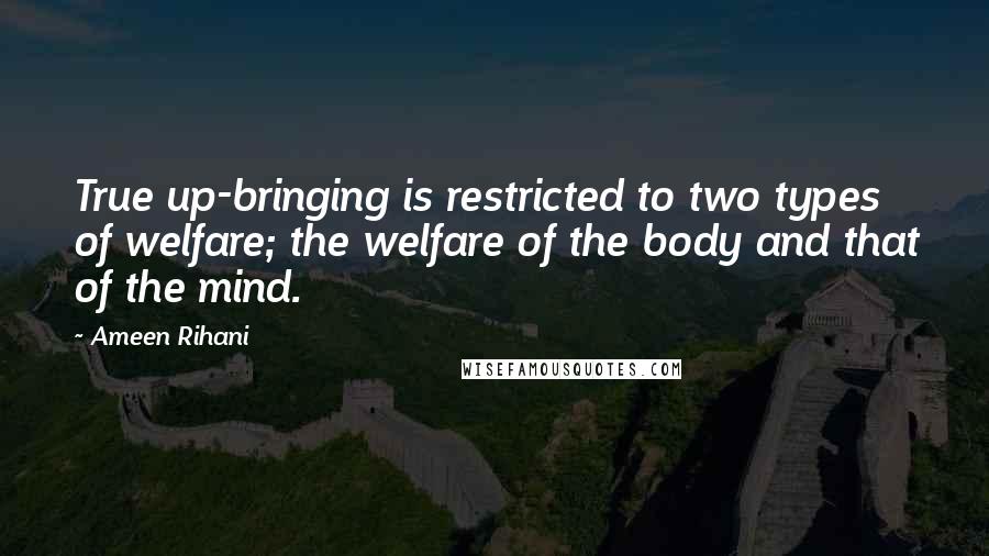 Ameen Rihani Quotes: True up-bringing is restricted to two types of welfare; the welfare of the body and that of the mind.