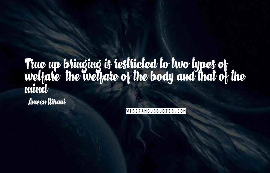 Ameen Rihani Quotes: True up-bringing is restricted to two types of welfare; the welfare of the body and that of the mind.