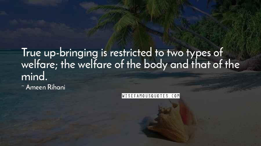 Ameen Rihani Quotes: True up-bringing is restricted to two types of welfare; the welfare of the body and that of the mind.