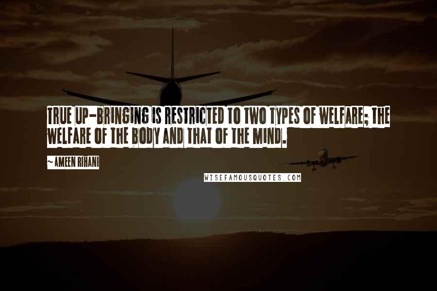 Ameen Rihani Quotes: True up-bringing is restricted to two types of welfare; the welfare of the body and that of the mind.