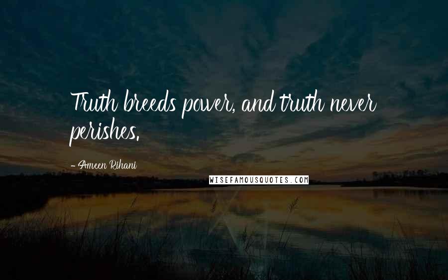 Ameen Rihani Quotes: Truth breeds power, and truth never perishes.