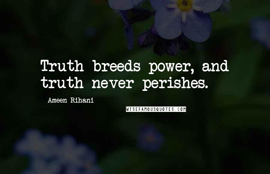 Ameen Rihani Quotes: Truth breeds power, and truth never perishes.