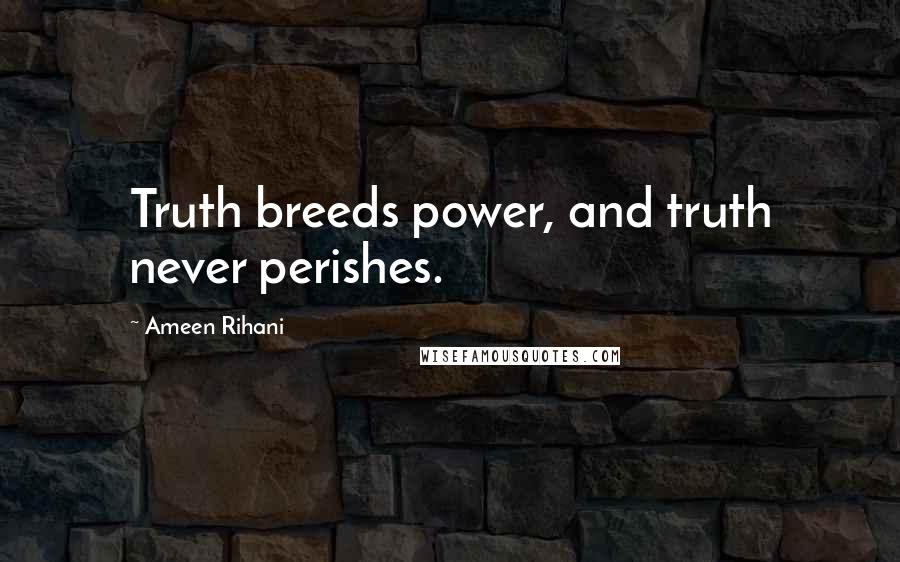 Ameen Rihani Quotes: Truth breeds power, and truth never perishes.