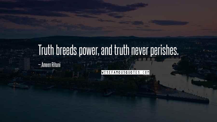 Ameen Rihani Quotes: Truth breeds power, and truth never perishes.