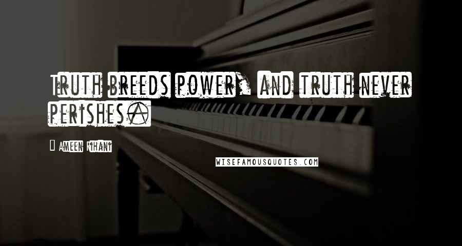 Ameen Rihani Quotes: Truth breeds power, and truth never perishes.