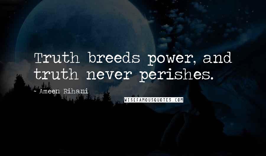 Ameen Rihani Quotes: Truth breeds power, and truth never perishes.