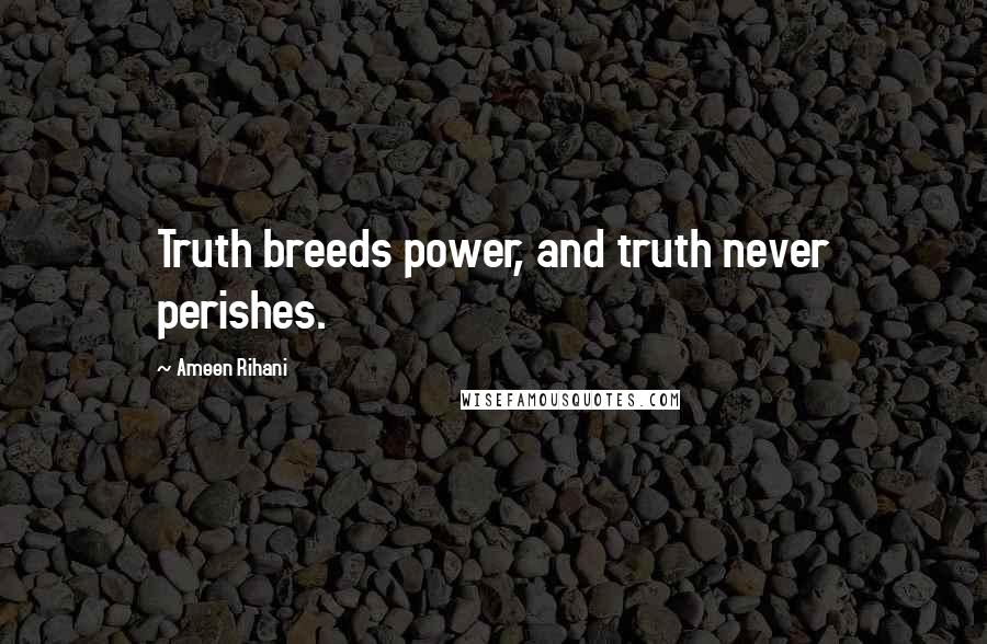 Ameen Rihani Quotes: Truth breeds power, and truth never perishes.