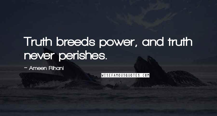 Ameen Rihani Quotes: Truth breeds power, and truth never perishes.