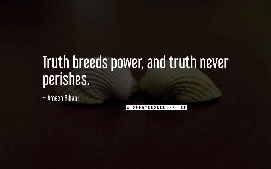 Ameen Rihani Quotes: Truth breeds power, and truth never perishes.