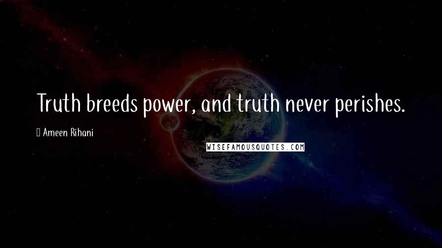 Ameen Rihani Quotes: Truth breeds power, and truth never perishes.