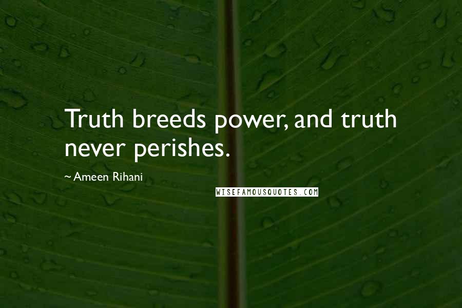 Ameen Rihani Quotes: Truth breeds power, and truth never perishes.