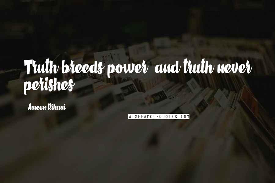 Ameen Rihani Quotes: Truth breeds power, and truth never perishes.