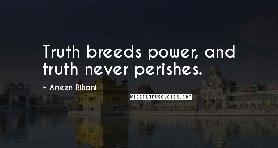 Ameen Rihani Quotes: Truth breeds power, and truth never perishes.