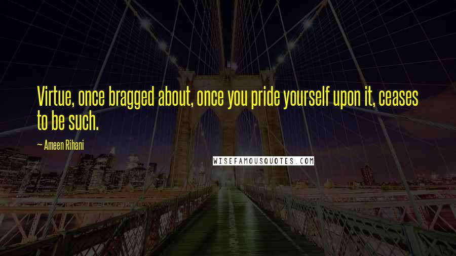 Ameen Rihani Quotes: Virtue, once bragged about, once you pride yourself upon it, ceases to be such.