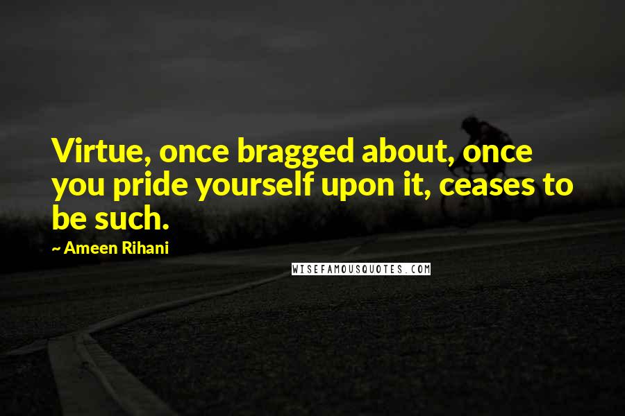 Ameen Rihani Quotes: Virtue, once bragged about, once you pride yourself upon it, ceases to be such.