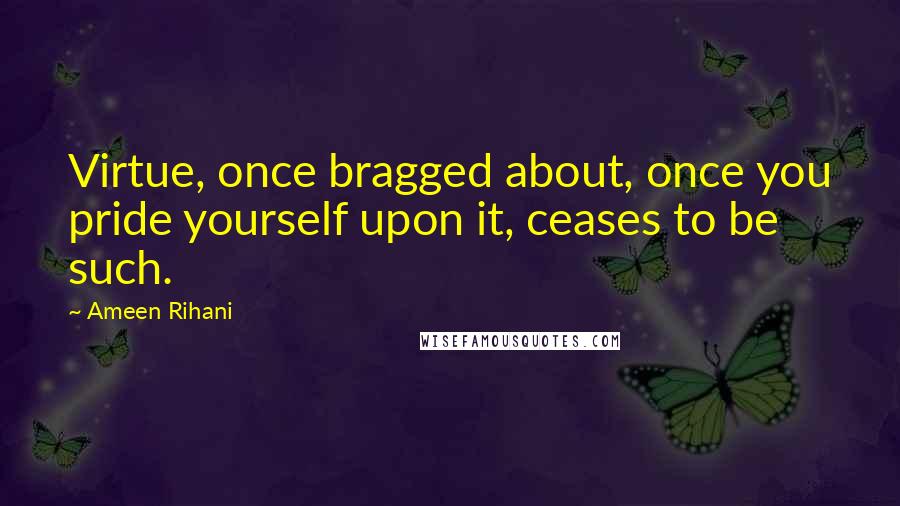 Ameen Rihani Quotes: Virtue, once bragged about, once you pride yourself upon it, ceases to be such.