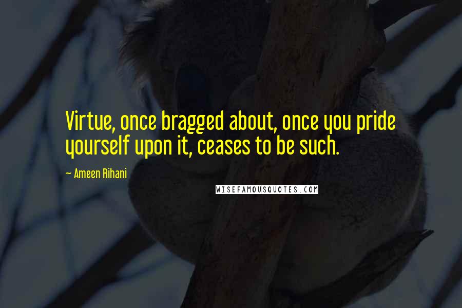 Ameen Rihani Quotes: Virtue, once bragged about, once you pride yourself upon it, ceases to be such.
