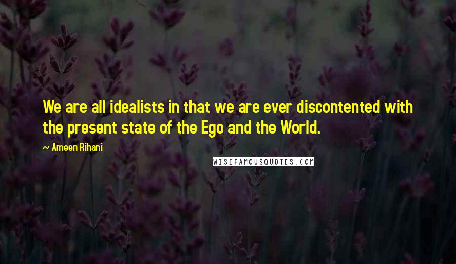 Ameen Rihani Quotes: We are all idealists in that we are ever discontented with the present state of the Ego and the World.