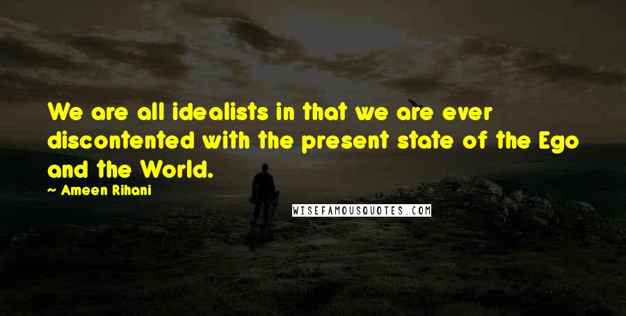 Ameen Rihani Quotes: We are all idealists in that we are ever discontented with the present state of the Ego and the World.