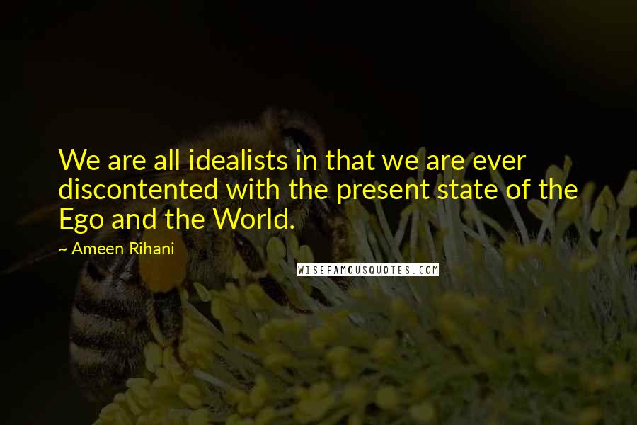 Ameen Rihani Quotes: We are all idealists in that we are ever discontented with the present state of the Ego and the World.